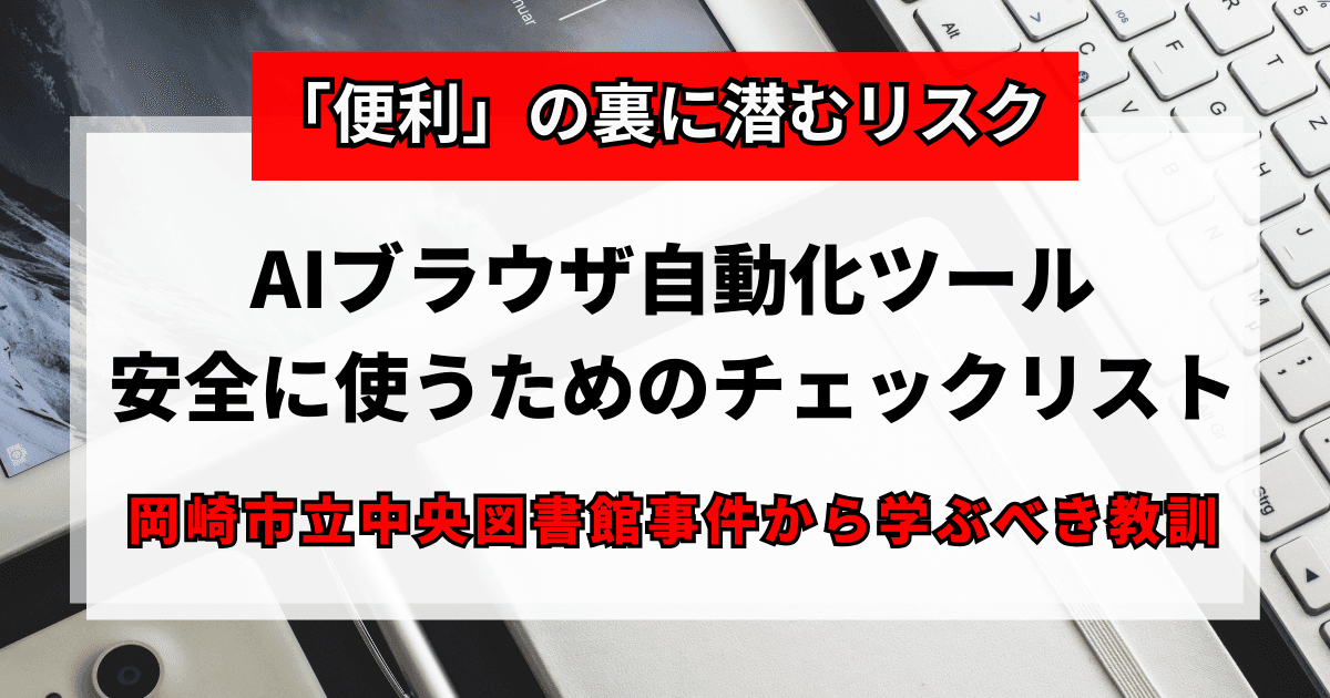 「便利」の裏に潜むリスク:AIブラウザ自動化ツール、安全に使うためのチェックリスト